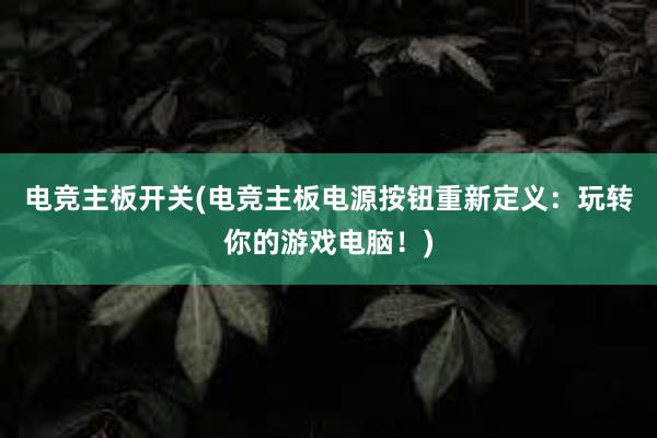 电竞主板开关(电竞主板电源按钮重新定义：玩转你的游戏电脑！)