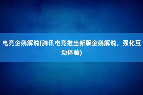 电竞企鹅解说(腾讯电竞推出新版企鹅解说，强化互动体验)