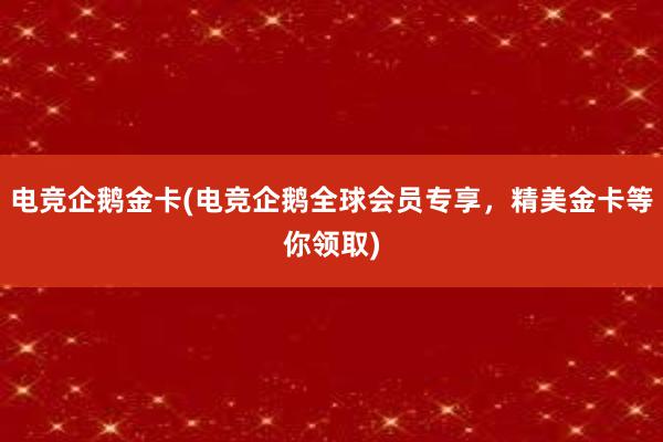 电竞企鹅金卡(电竞企鹅全球会员专享，精美金卡等你领取)