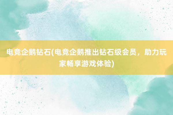 电竞企鹅钻石(电竞企鹅推出钻石级会员，助力玩家畅享游戏体验)