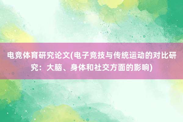 电竞体育研究论文(电子竞技与传统运动的对比研究：大脑、身体和社交方面的影响)