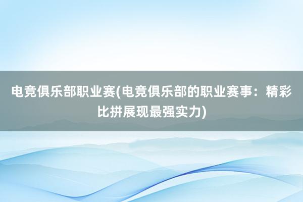 电竞俱乐部职业赛(电竞俱乐部的职业赛事：精彩比拼展现最强实力)