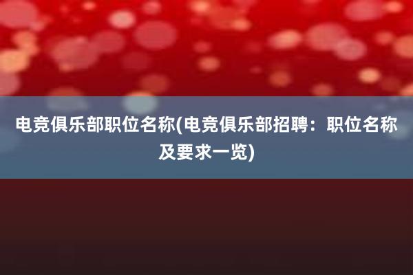 电竞俱乐部职位名称(电竞俱乐部招聘：职位名称及要求一览)