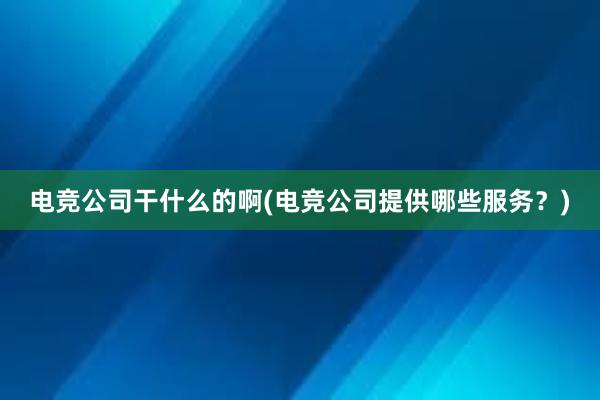 电竞公司干什么的啊(电竞公司提供哪些服务？)