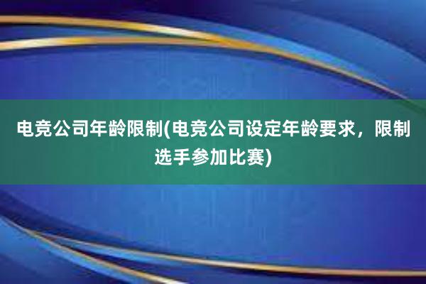 电竞公司年龄限制(电竞公司设定年龄要求，限制选手参加比赛)