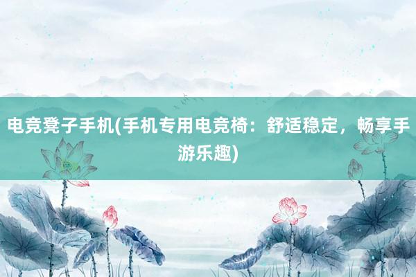 电竞凳子手机(手机专用电竞椅：舒适稳定，畅享手游乐趣)