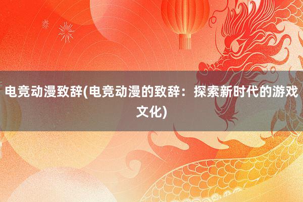 电竞动漫致辞(电竞动漫的致辞：探索新时代的游戏文化)