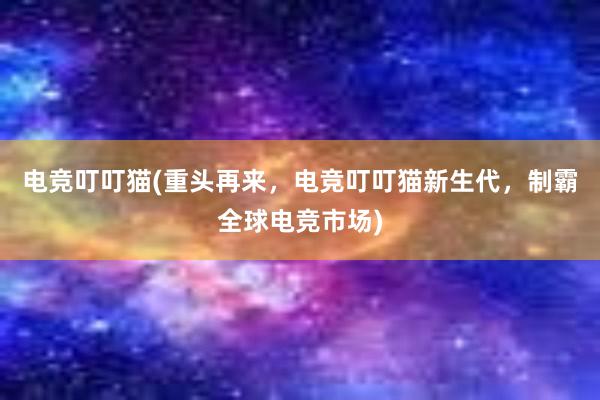 电竞叮叮猫(重头再来，电竞叮叮猫新生代，制霸全球电竞市场)