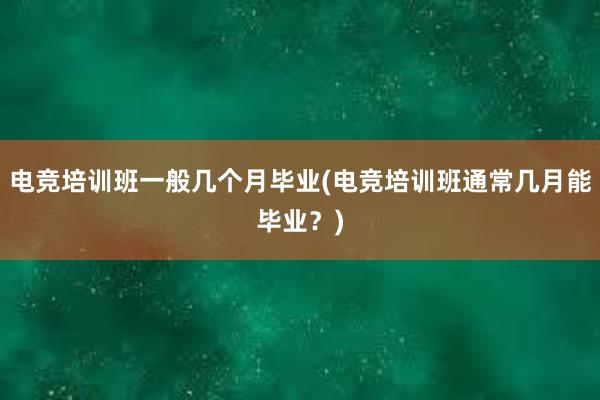 电竞培训班一般几个月毕业(电竞培训班通常几月能毕业？)