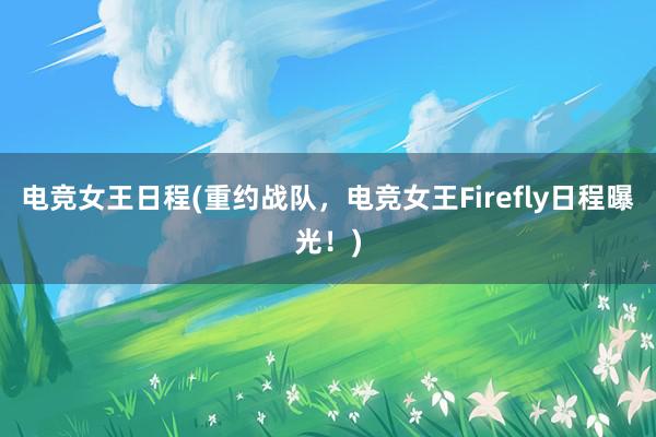 电竞女王日程(重约战队，电竞女王Firefly日程曝光！)