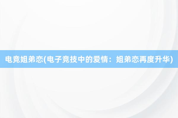 电竞姐弟恋(电子竞技中的爱情：姐弟恋再度升华)