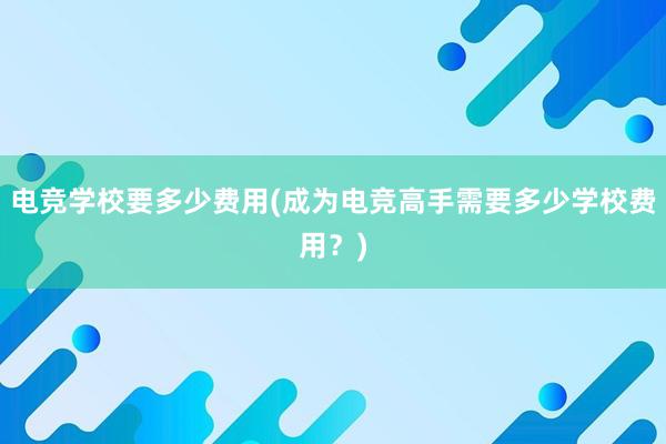 电竞学校要多少费用(成为电竞高手需要多少学校费用？)