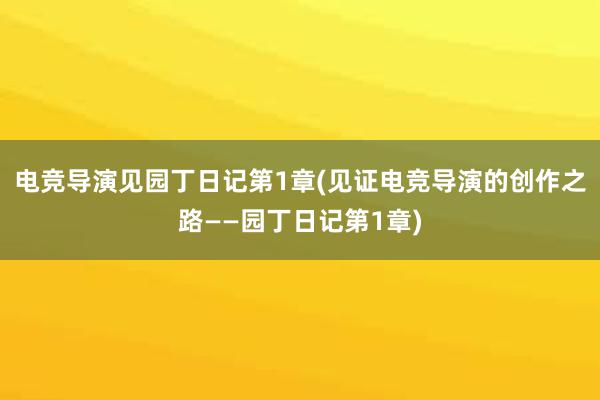 电竞导演见园丁日记第1章(见证电竞导演的创作之路——园丁日记第1章)