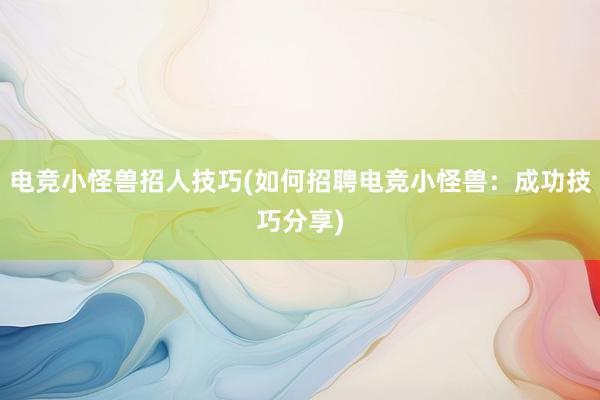 电竞小怪兽招人技巧(如何招聘电竞小怪兽：成功技巧分享)