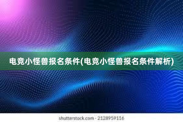 电竞小怪兽报名条件(电竞小怪兽报名条件解析)