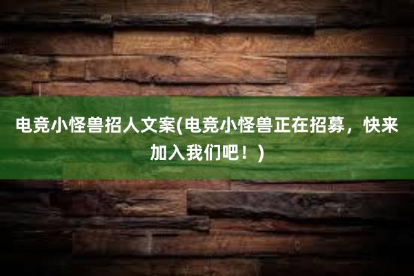 电竞小怪兽招人文案(电竞小怪兽正在招募，快来加入我们吧！)