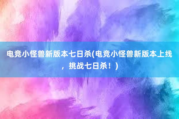 电竞小怪兽新版本七日杀(电竞小怪兽新版本上线，挑战七日杀！)