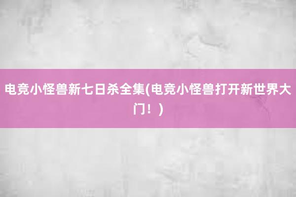 电竞小怪兽新七日杀全集(电竞小怪兽打开新世界大门！)