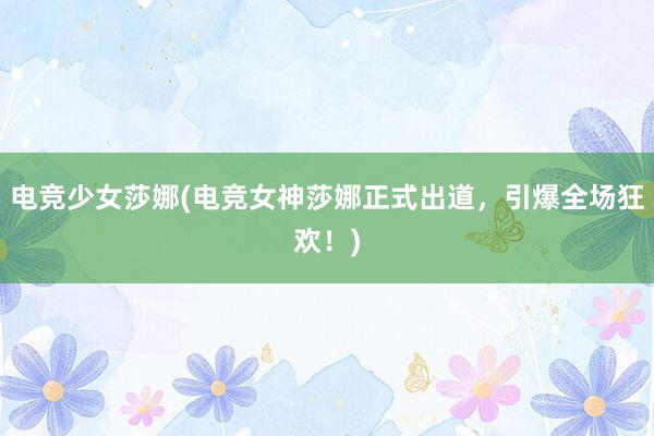 电竞少女莎娜(电竞女神莎娜正式出道，引爆全场狂欢！)