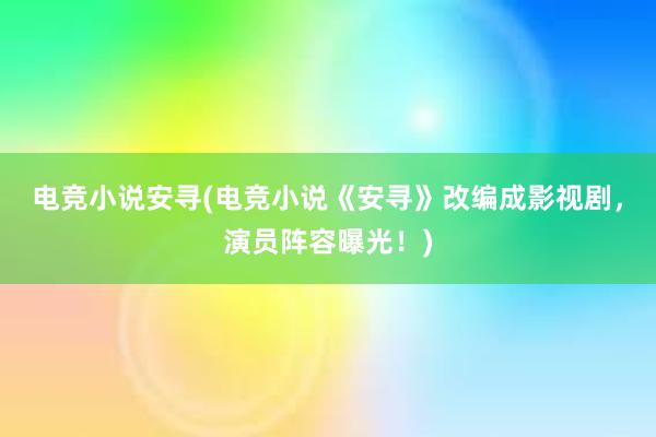 电竞小说安寻(电竞小说《安寻》改编成影视剧，演员阵容曝光！)