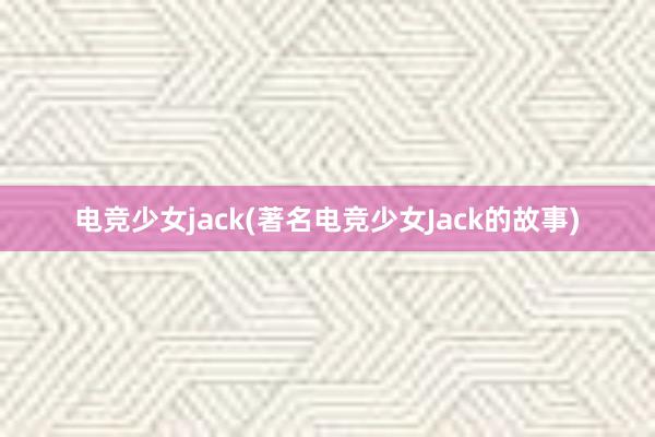 电竞少女jack(著名电竞少女Jack的故事)