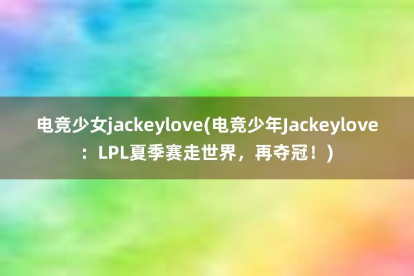 电竞少女jackeylove(电竞少年Jackeylove：LPL夏季赛走世界，再夺冠！)