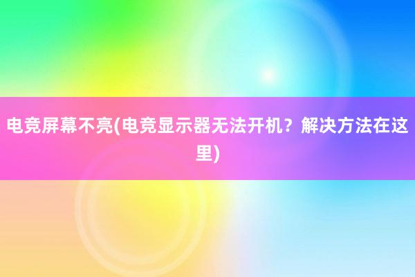 电竞屏幕不亮(电竞显示器无法开机？解决方法在这里)