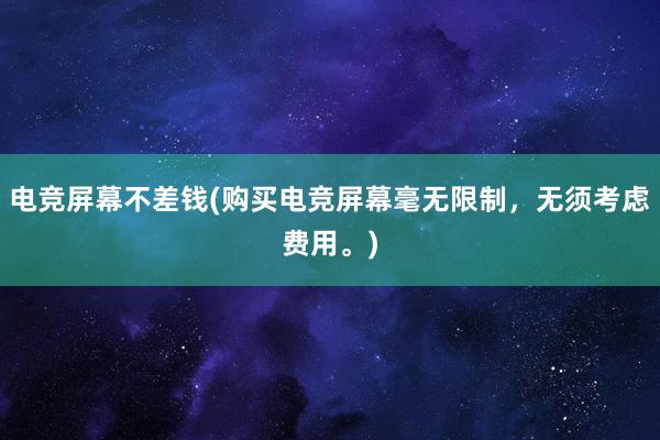 电竞屏幕不差钱(购买电竞屏幕毫无限制，无须考虑费用。)