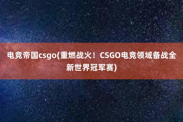 电竞帝国csgo(重燃战火！CSGO电竞领域备战全新世界冠军赛)