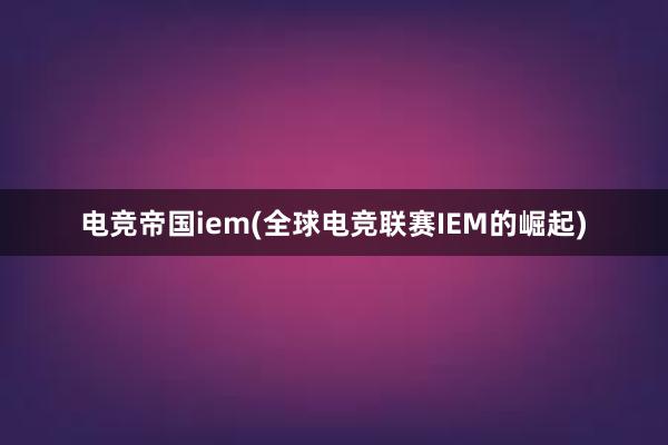 电竞帝国iem(全球电竞联赛IEM的崛起)