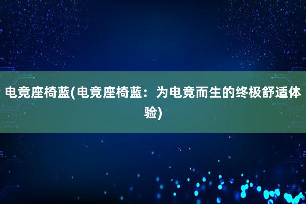 电竞座椅蓝(电竞座椅蓝：为电竞而生的终极舒适体验)