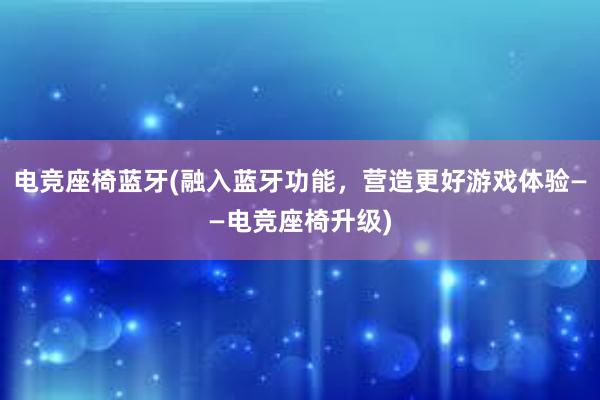 电竞座椅蓝牙(融入蓝牙功能，营造更好游戏体验——电竞座椅升级)