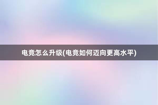 电竞怎么升级(电竞如何迈向更高水平)