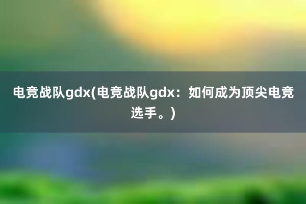 电竞战队gdx(电竞战队gdx：如何成为顶尖电竞选手。)