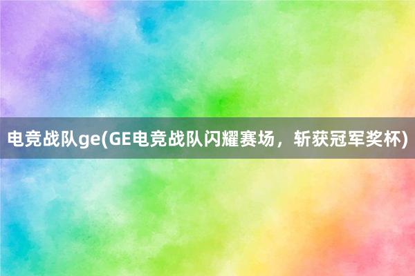 电竞战队ge(GE电竞战队闪耀赛场，斩获冠军奖杯)