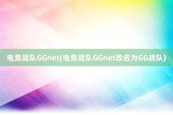 电竞战队GGnet(电竞战队GGnet改名为GG战队)