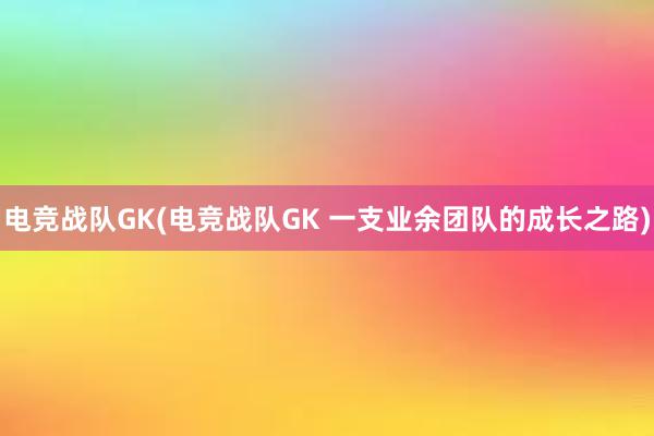 电竞战队GK(电竞战队GK 一支业余团队的成长之路)