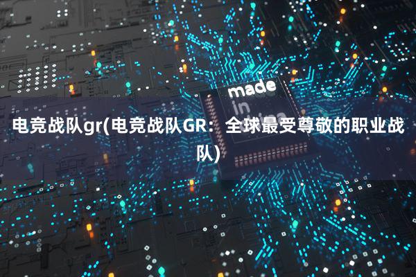 电竞战队gr(电竞战队GR：全球最受尊敬的职业战队)