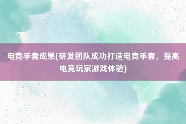 电竞手套成果(研发团队成功打造电竞手套，提高电竞玩家游戏体验)