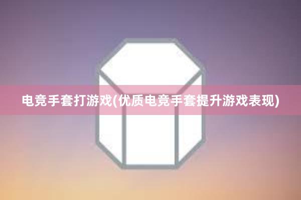 电竞手套打游戏(优质电竞手套提升游戏表现)