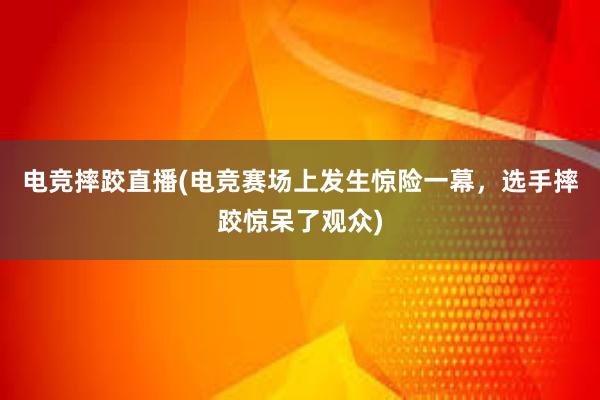 电竞摔跤直播(电竞赛场上发生惊险一幕，选手摔跤惊呆了观众)