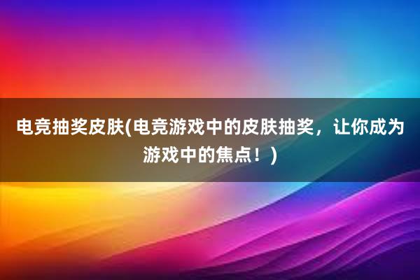 电竞抽奖皮肤(电竞游戏中的皮肤抽奖，让你成为游戏中的焦点！)