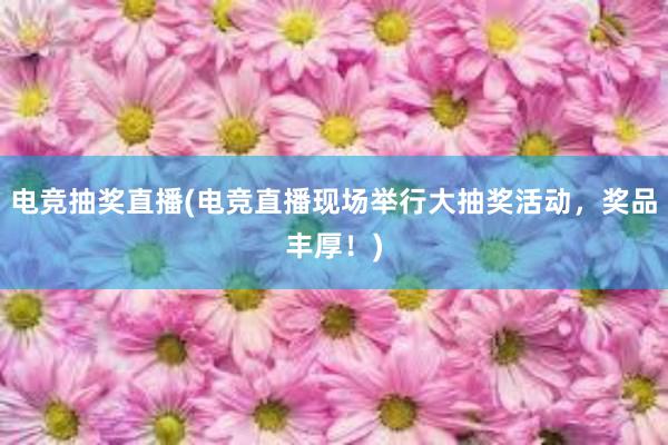 电竞抽奖直播(电竞直播现场举行大抽奖活动，奖品丰厚！)