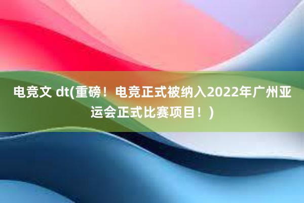 电竞文 dt(重磅！电竞正式被纳入2022年广州亚运会正式比赛项目！)