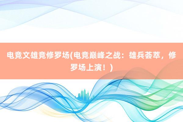 电竞文雄竞修罗场(电竞巅峰之战：雄兵荟萃，修罗场上演！)