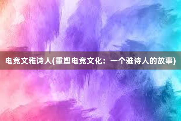 电竞文雅诗人(重塑电竞文化：一个雅诗人的故事)