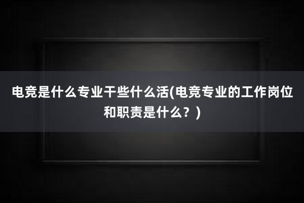 电竞是什么专业干些什么活(电竞专业的工作岗位和职责是什么？)