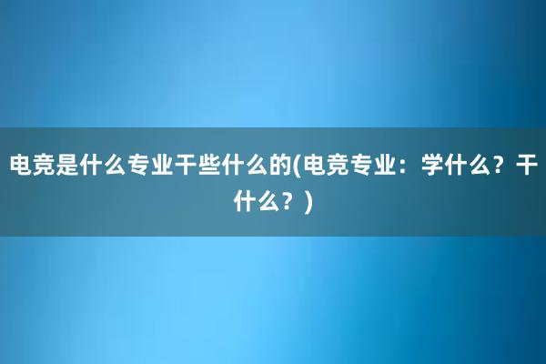 电竞是什么专业干些什么的(电竞专业：学什么？干什么？)