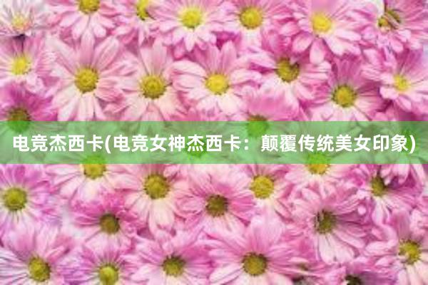 电竞杰西卡(电竞女神杰西卡：颠覆传统美女印象)