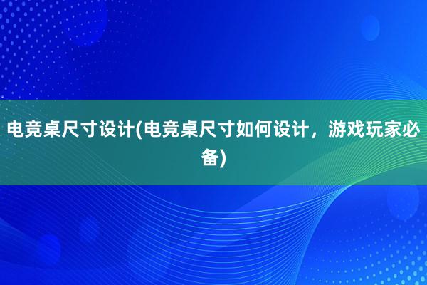 电竞桌尺寸设计(电竞桌尺寸如何设计，游戏玩家必备)